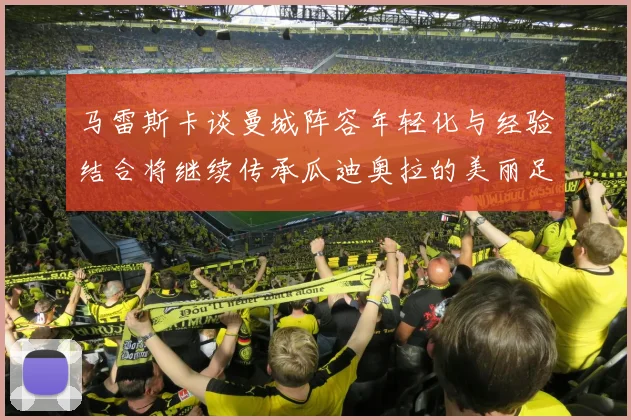 马雷斯卡谈曼城阵容年轻化与经验结合将继续传承瓜迪奥拉的美丽足球理念