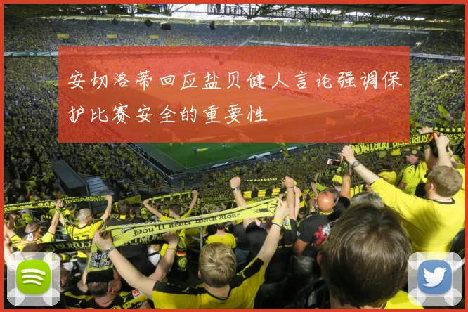 安切洛蒂回应盐贝健人言论强调保护比赛安全的重要性