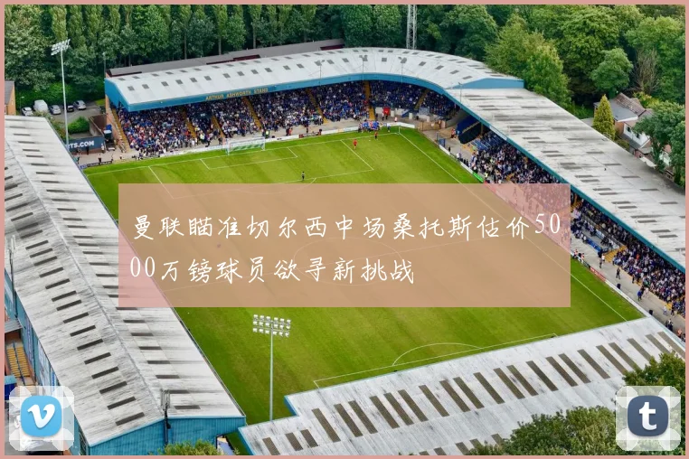 曼联瞄准切尔西中场桑托斯估价5000万镑球员欲寻新挑战