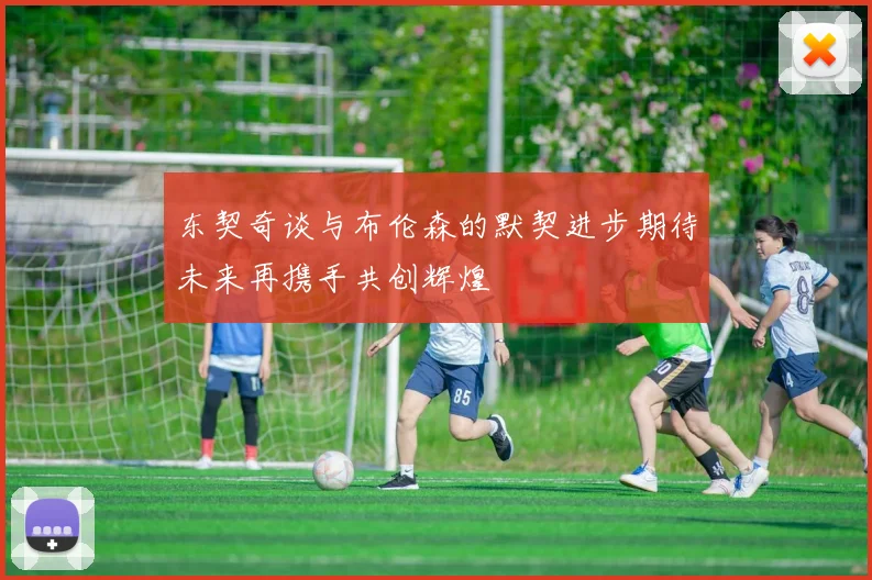 东契奇谈与布伦森的默契进步期待未来再携手共创辉煌