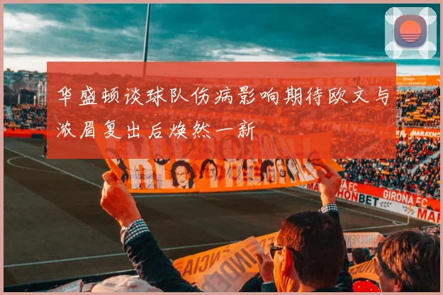 华盛顿谈球队伤病影响期待欧文与浓眉复出后焕然一新