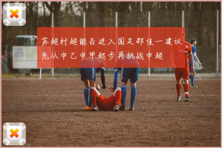 苏超村超能否进入国足邵佳一建议先从中乙中甲起步再挑战中超