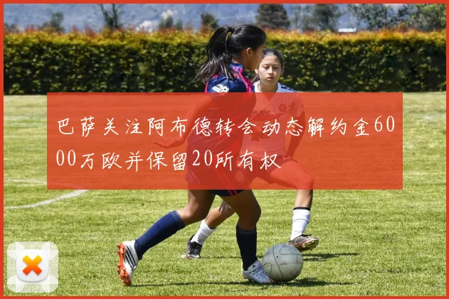 巴萨关注阿布德转会动态解约金6000万欧并保留20所有权