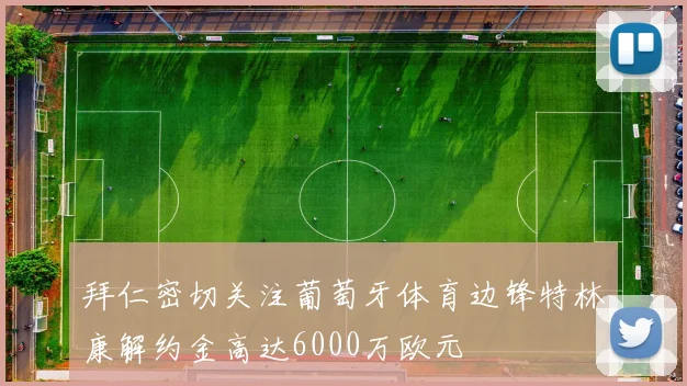 拜仁密切关注葡萄牙体育边锋特林康解约金高达6000万欧元