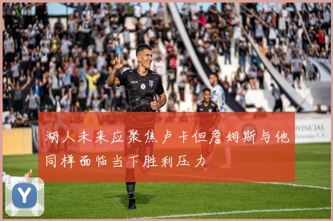 湖人未来应聚焦卢卡但詹姆斯与他同样面临当下胜利压力