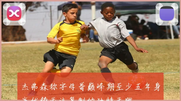 杰弗森称字母哥巅峰期至少五年身高优势无法复制的独特天赋