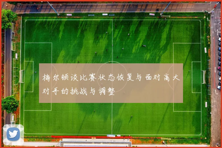 梅尔顿谈比赛状态恢复与面对高大对手的挑战与调整
