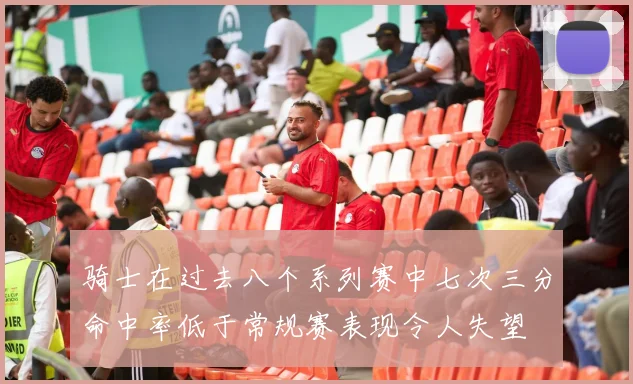 骑士在过去八个系列赛中七次三分命中率低于常规赛表现令人失望