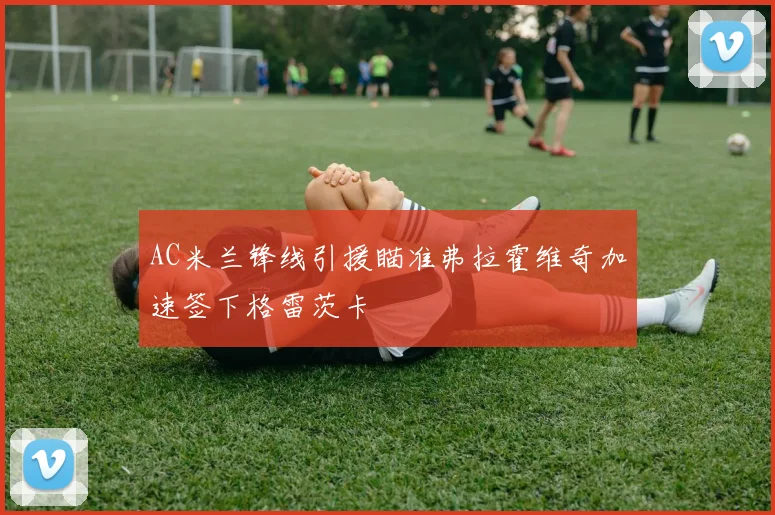 AC米兰锋线引援瞄准弗拉霍维奇加速签下格雷茨卡