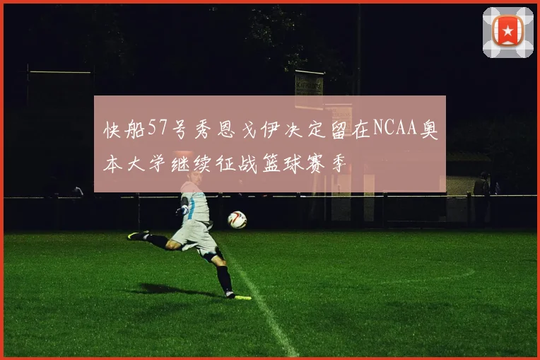 快船57号秀恩戈伊决定留在NCAA奥本大学继续征战篮球赛季