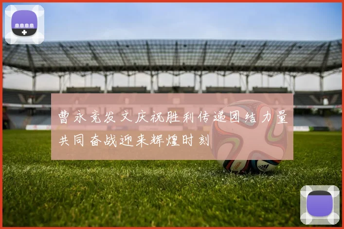 曹永竞发文庆祝胜利传递团结力量共同奋战迎来辉煌时刻