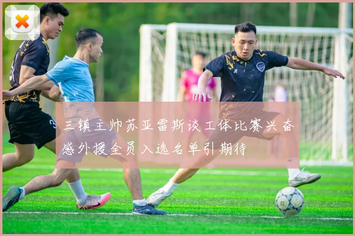 三镇主帅苏亚雷斯谈工体比赛兴奋感外援全员入选名单引期待