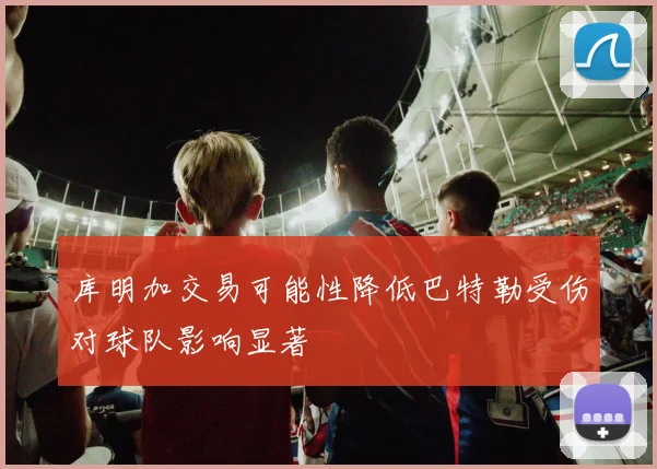 库明加交易可能性降低巴特勒受伤对球队影响显著