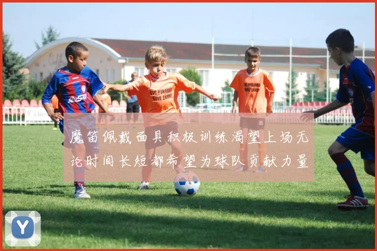魔笛佩戴面具积极训练渴望上场无论时间长短都希望为球队贡献力量