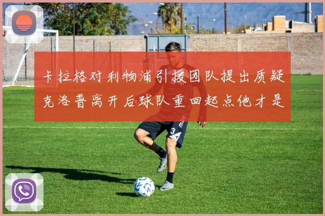 卡拉格对利物浦引援团队提出质疑克洛普离开后球队重回起点他才是真正的明星