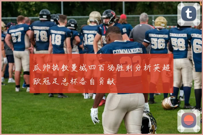 瓜帅执教曼城四百场胜利分析英超欧冠足总杯各自贡献