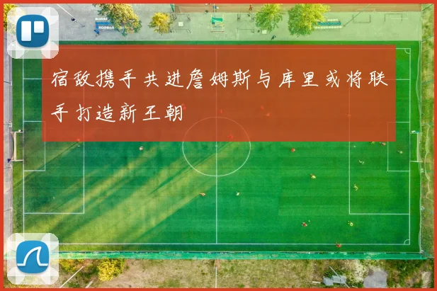 宿敌携手共进詹姆斯与库里或将联手打造新王朝