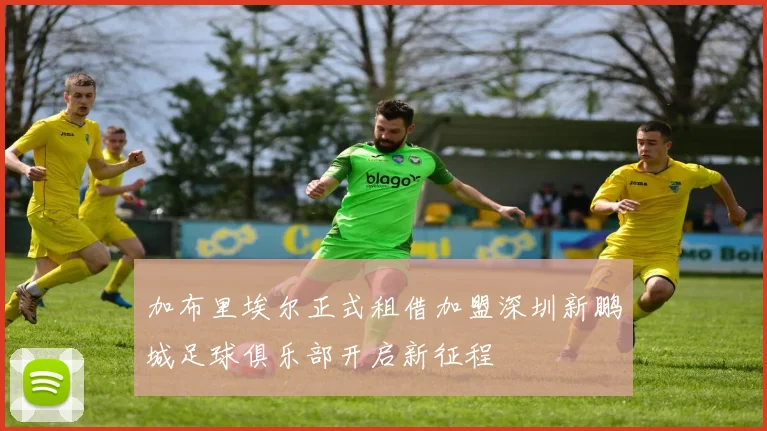 加布里埃尔正式租借加盟深圳新鹏城足球俱乐部开启新征程