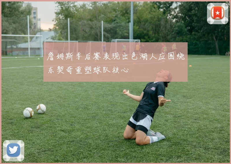 詹姆斯季后赛表现出色湖人应围绕东契奇重塑球队核心