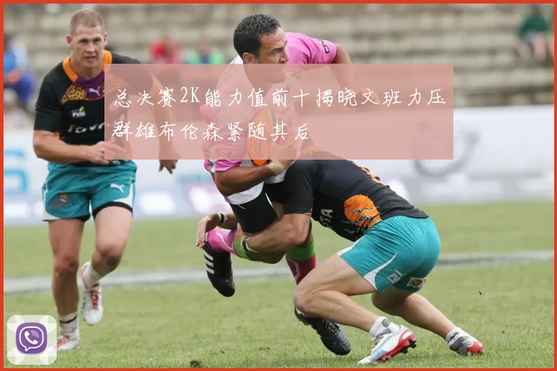 总决赛2K能力值前十揭晓文班力压群雄布伦森紧随其后