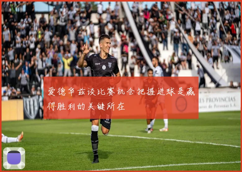 爱德华兹谈比赛机会把握进球是赢得胜利的关键所在