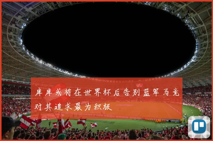 库库或将在世界杯后告别蓝军马竞对其追求最为积极
