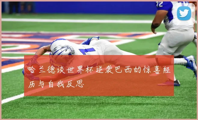 哈兰德谈世界杯逆袭巴西的惊喜经历与自我反思