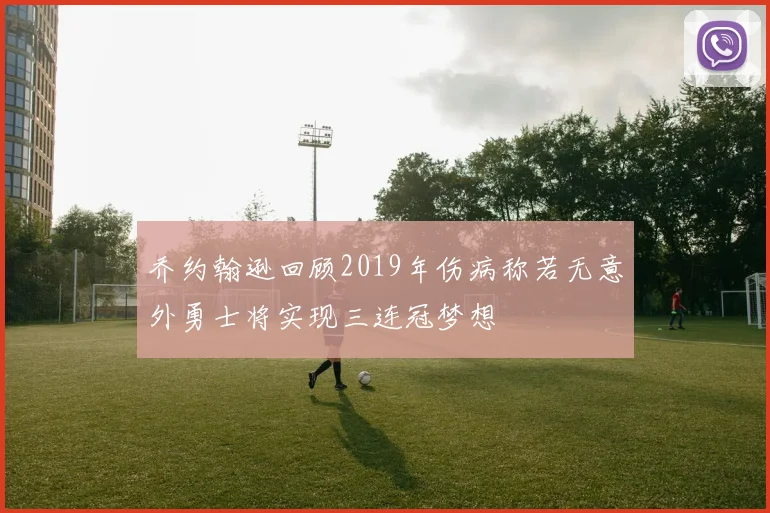 乔约翰逊回顾2019年伤病称若无意外勇士将实现三连冠梦想