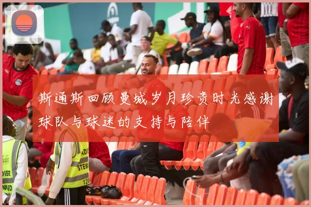 斯通斯回顾曼城岁月珍贵时光感谢球队与球迷的支持与陪伴
